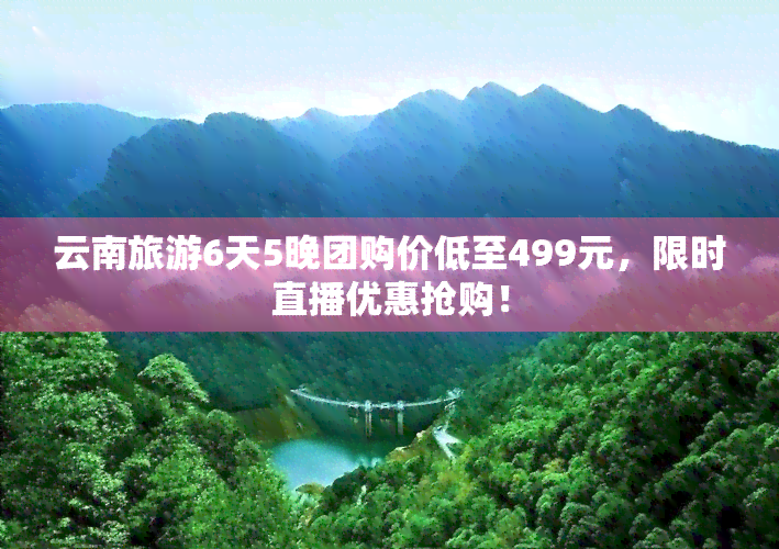 云南旅游6天5晚团购价低至499元，限时直播优惠抢购！