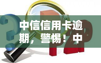 中信信用卡逾期，警惕！中信信用卡逾期可能带来的严重后果