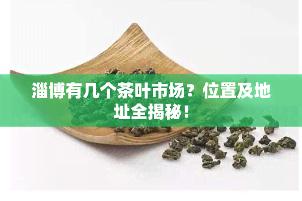 淄博有几个茶叶市场？位置及地址全揭秘！