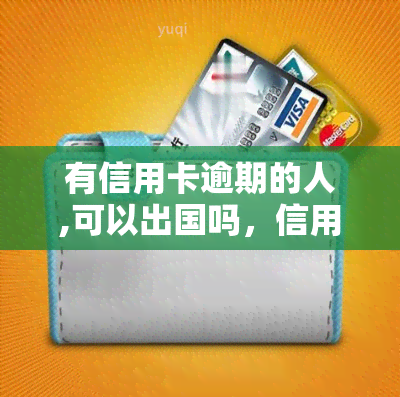 有信用卡逾期的人,可以出国吗，信用卡逾期者能否顺利出国？影响因素解析