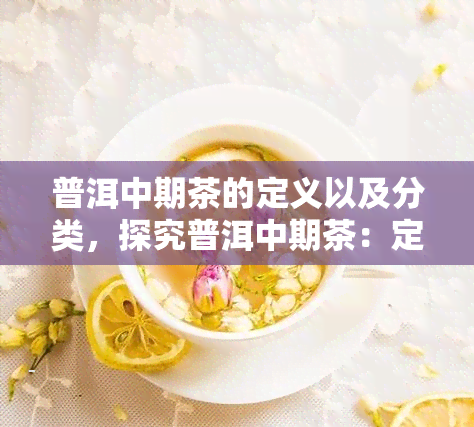 普洱中期茶的定义以及分类，探究普洱中期茶：定义与分类