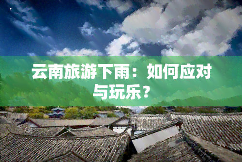 云南旅游下雨：如何应对与玩乐？