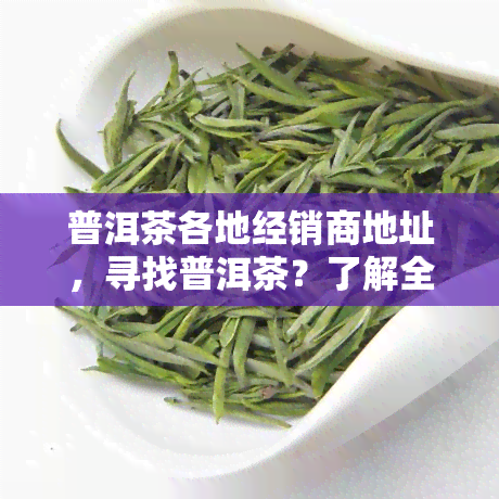 普洱茶各地经销商地址，寻找普洱茶？了解全国各地经销商的地址信息！