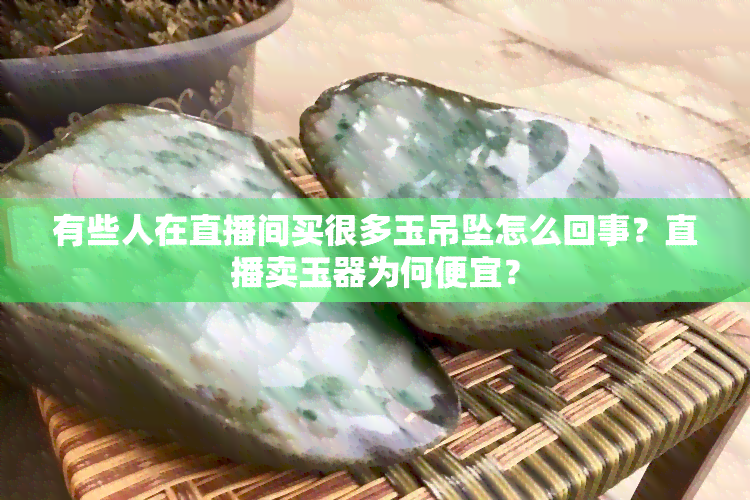 有些人在直播间买很多玉吊坠怎么回事？直播卖玉器为何便宜？