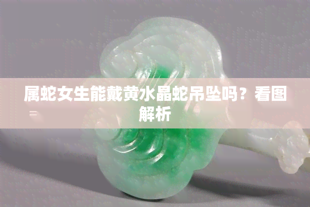 属蛇女生能戴黄水晶蛇吊坠吗？看图解析