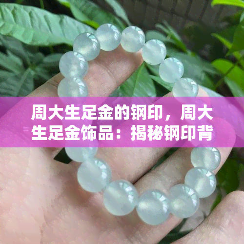 周大生足金的钢印，周大生足金饰品：揭秘钢印背后的秘密