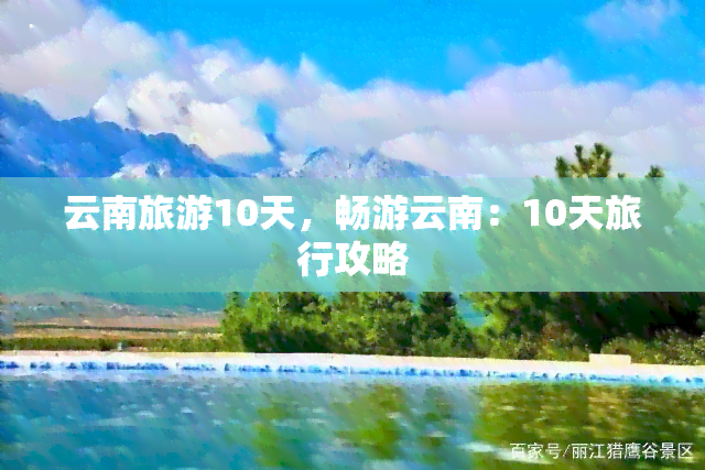 云南旅游10天，畅游云南：10天旅行攻略