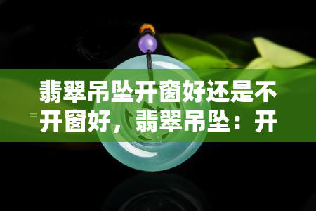 翡翠吊坠开窗好还是不开窗好，翡翠吊坠：开窗与不开窗，哪种更好？