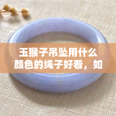 玉猴子吊坠用什么颜色的绳子好看，如何选择适合你的玉猴子吊坠配绳颜色？