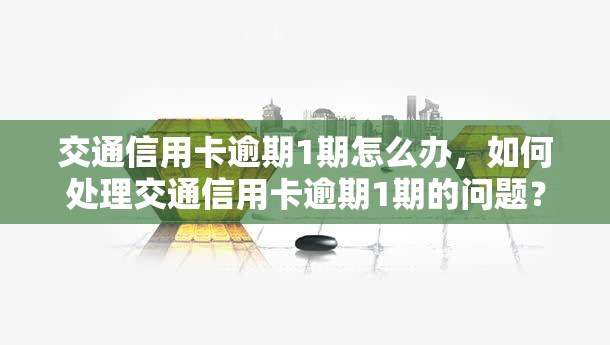 交通信用卡逾期1期怎么办，如何处理交通信用卡逾期1期的问题？