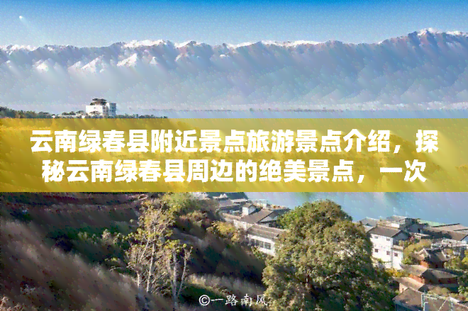 云南绿春县附近景点旅游景点介绍，探秘云南绿春县周边的绝美景点，一次难忘的旅行体验！