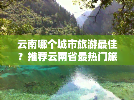 云南哪个城市旅游更佳？推荐云南省最热门旅游目的地！