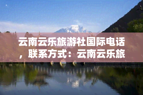 云南云乐旅游社国际电话，联系方式：云南云乐旅游社国际电话