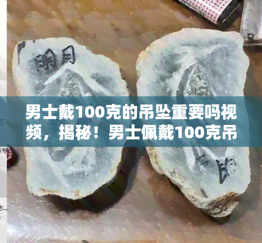 男士戴100克的吊坠重要吗视频，揭秘！男士佩戴100克吊坠有何重要性？看视频解析