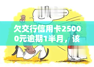 欠交行信用卡25000元逾期1半月，该如何处理？