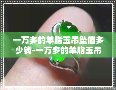 一万多的羊脂玉吊坠值多少钱-一万多的羊脂玉吊坠值多少钱啊