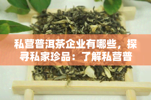 私营普洱茶企业有哪些，探寻私家珍品：了解私营普洱茶企业的名单与特色