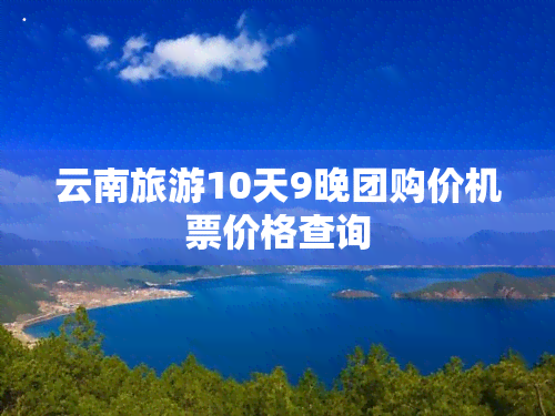 云南旅游10天9晚团购价机票价格查询