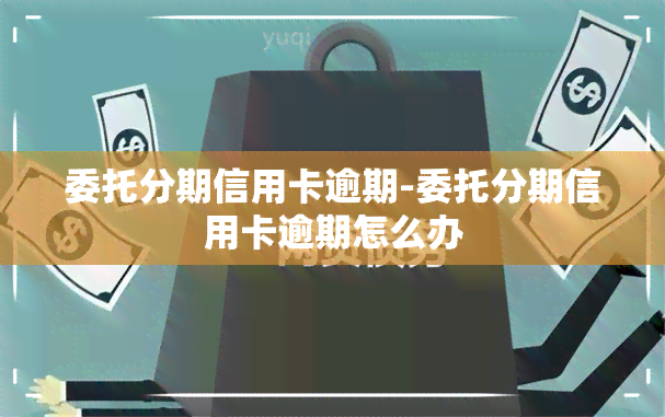 委托分期信用卡逾期-委托分期信用卡逾期怎么办