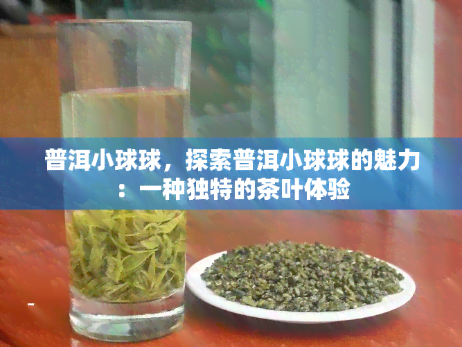 普洱小球球，探索普洱小球球的魅力：一种独特的茶叶体验