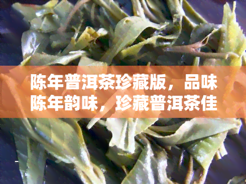 陈年普洱茶珍藏版，品味陈年韵味，珍藏普洱茶佳品