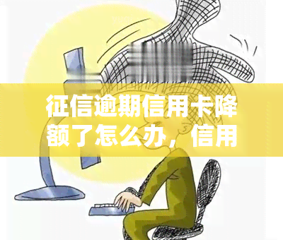 逾期信用卡降额了怎么办，信用卡逾期导致受损，如何解决降额问题？