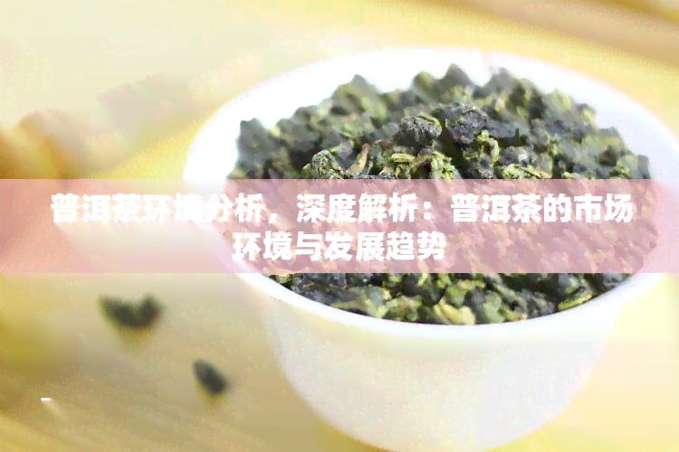 普洱茶环境分析，深度解析：普洱茶的市场环境与发展趋势