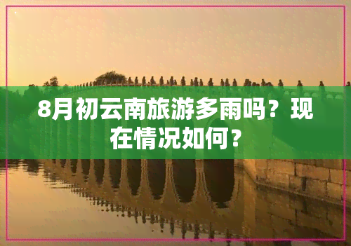 8月初云南旅游多雨吗？现在情况如何？