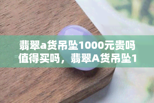 翡翠a货吊坠1000元贵吗值得买吗，翡翠A货吊坠1000元，是否值得购买？