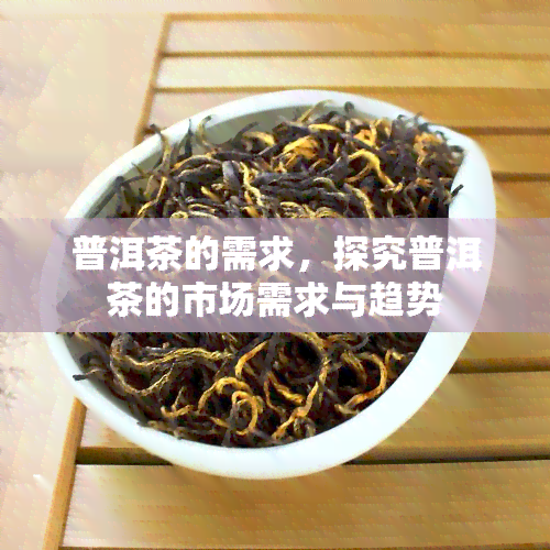 普洱茶的需求，探究普洱茶的市场需求与趋势