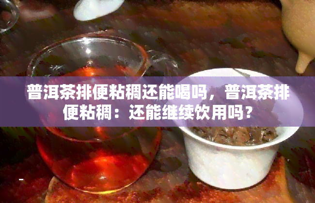 普洱茶排便粘稠还能喝吗，普洱茶排便粘稠：还能继续饮用吗？