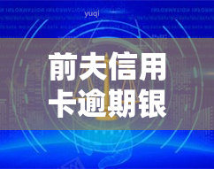 前夫信用卡逾期银行人会查到我们已经离婚了吗，前夫信用卡逾期，银行是否会查到我们的离婚情况？