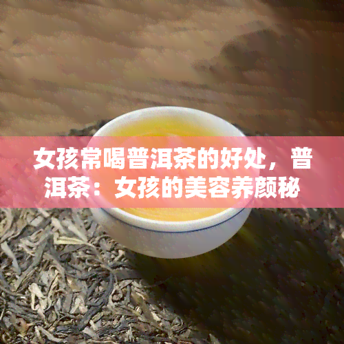 女孩常喝普洱茶的好处，普洱茶：女孩的美容养颜秘密武器