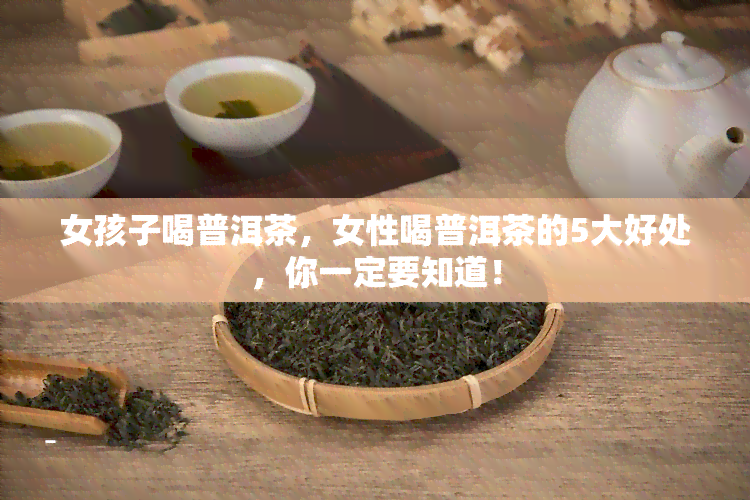 女孩子喝普洱茶，女性喝普洱茶的5大好处，你一定要知道！