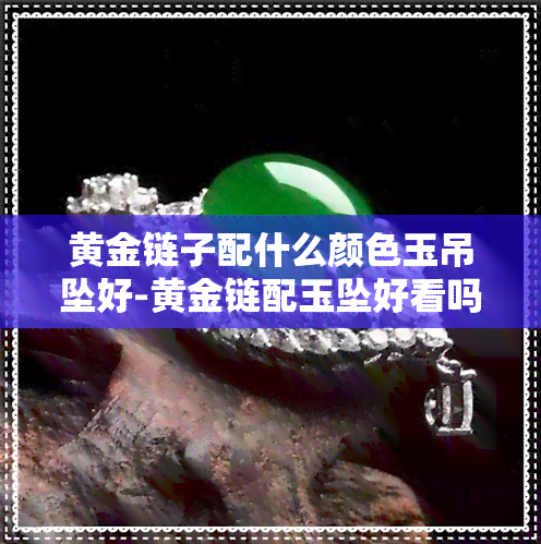 黄金链子配什么颜色玉吊坠好-黄金链配玉坠好看吗