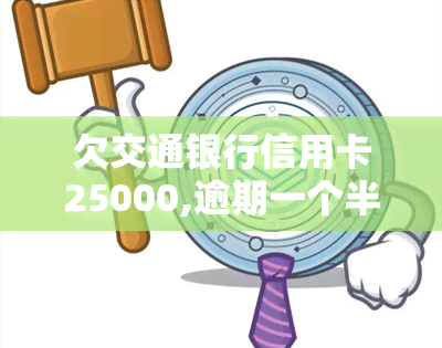 欠交通银行信用卡25000,逾期一个半月了，逾期一个月半，欠交通银行信用卡25000未还