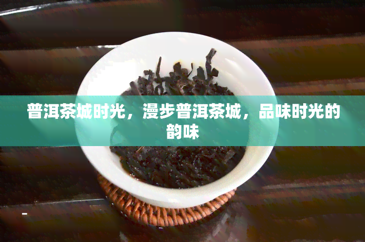 普洱茶城时光，漫步普洱茶城，品味时光的韵味