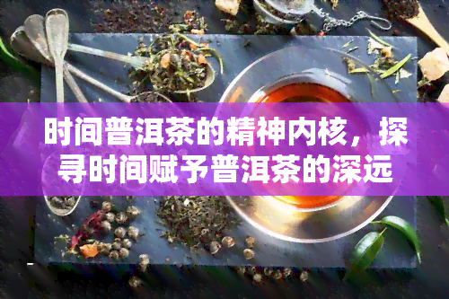 时间普洱茶的精神内核，探寻时间赋予普洱茶的深远精神内涵