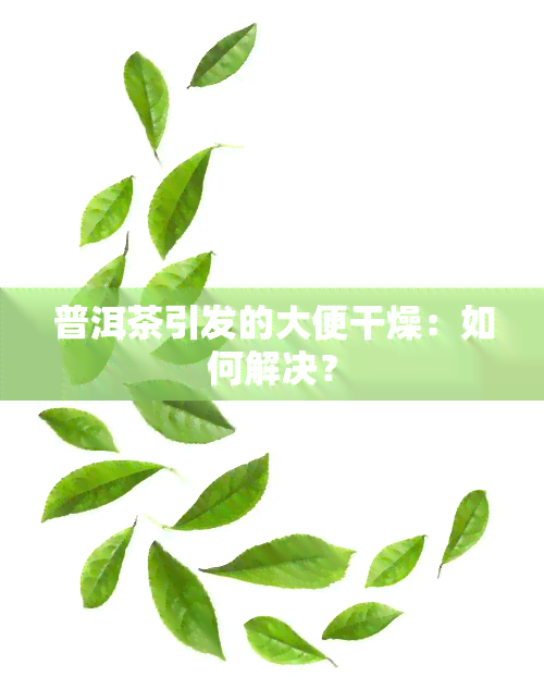 普洱茶引发的大便干燥：如何解决？