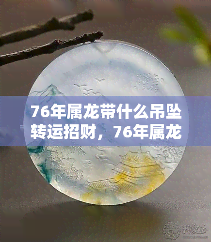 76年属龙带什么吊坠转运招财，76年属龙运势分析：哪些吊坠能带来好运和财运？