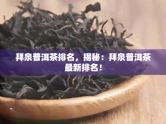 拜泉普洱茶排名，揭秘：拜泉普洱茶最新排名！