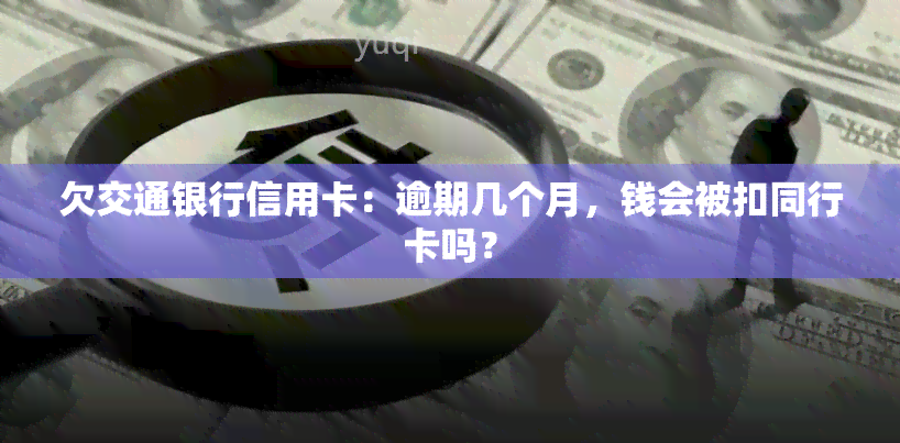 欠交通银行信用卡：逾期几个月，钱会被扣同行卡吗？