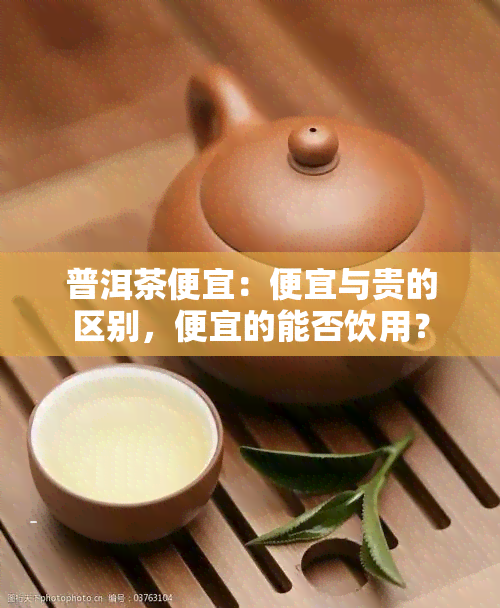 普洱茶便宜：便宜与贵的区别，便宜的能否饮用？