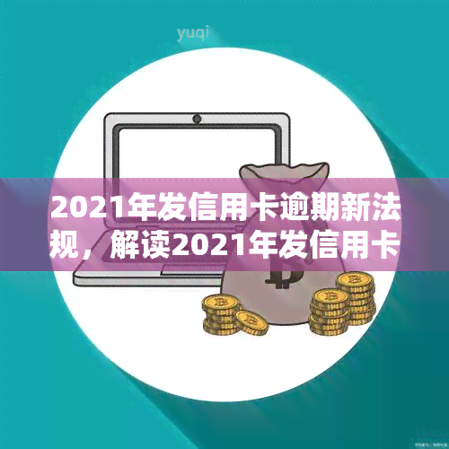 2021年发信用卡逾期新法规，解读2021年发信用卡逾期新法规，了解你的权益和责任