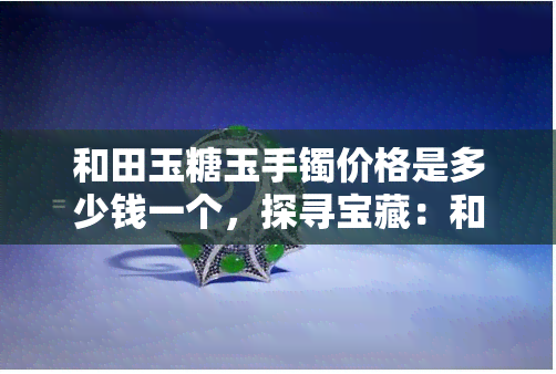 和田玉糖玉手镯价格是多少钱一个，探寻宝藏：和田玉糖玉手镯市场价格解析