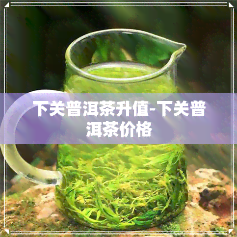 下关普洱茶升值-下关普洱茶价格