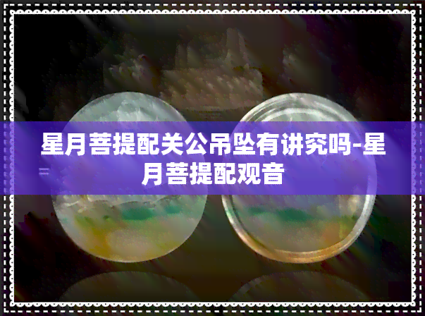 星月菩提配关公吊坠有讲究吗-星月菩提配观音