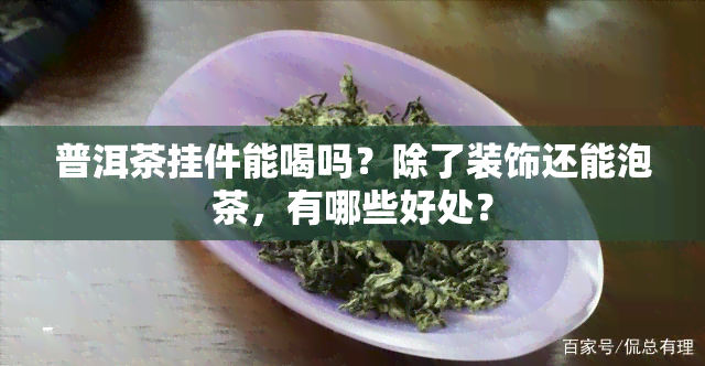 普洱茶挂件能喝吗？除了装饰还能泡茶，有哪些好处？