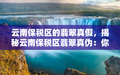 云南保税区的翡翠真假，揭秘云南保税区翡翠真伪：你所不知道的事实