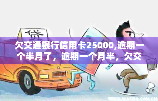 欠交通银行信用卡25000,逾期一个半月了，逾期一个月半，欠交通银行信用卡25000，需要尽快还款